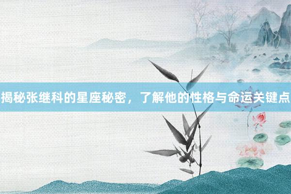 揭秘张继科的星座秘密，了解他的性格与命运关键点